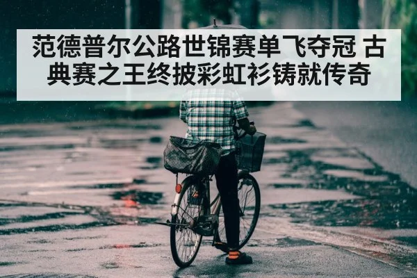 范德普尔公路世锦赛单飞夺冠 古典赛之王终披彩虹衫铸就传奇