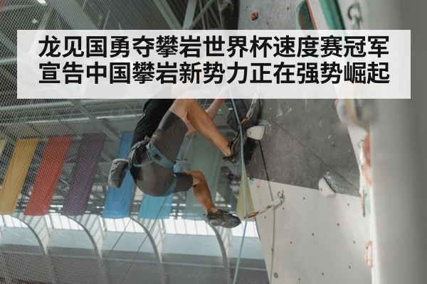 龙见国勇夺攀岩世界杯速度赛冠军宣告中国攀岩新势力正在强势崛起