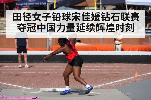 田径女子铅球宋佳媛钻石联赛夺冠中国力量延续辉煌时刻