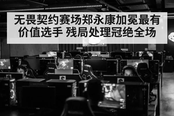 无畏契约赛场郑永康加冕最有价值选手 残局处理冠绝全场