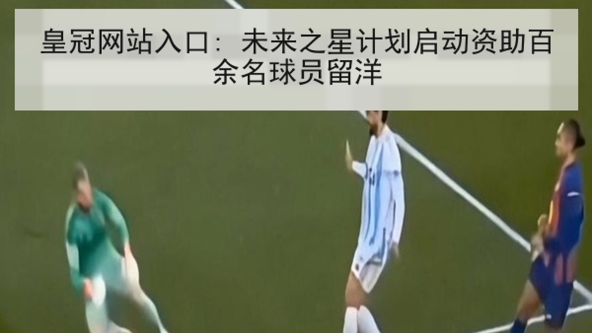 皇冠网站入口: 未来之星计划启动资助百余名球员留洋