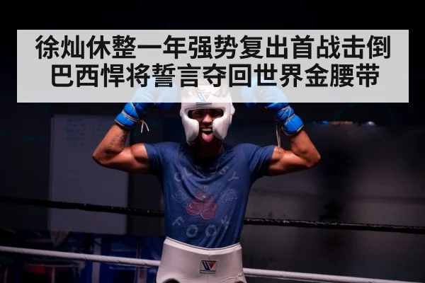 徐灿休整一年强势复出首战击倒巴西悍将誓言夺回世界金腰带