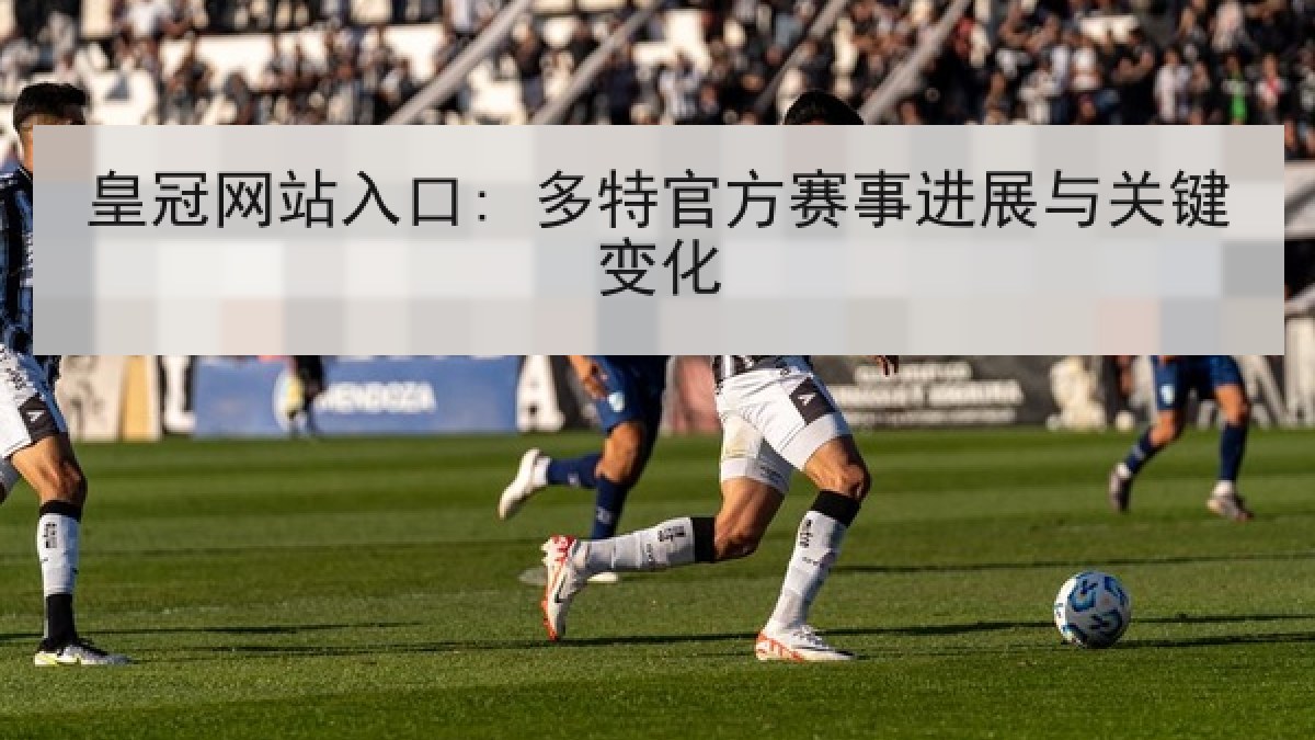皇冠网站入口: 多特官方赛事进展与关键变化