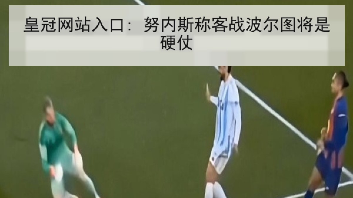 皇冠网站入口: 努内斯称客战波尔图将是硬仗