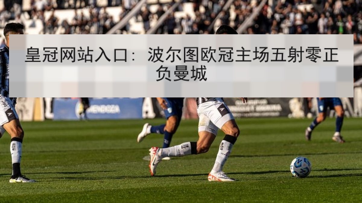 皇冠网站入口: 波尔图欧冠主场五射零正负曼城