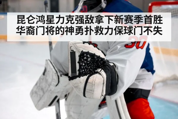 昆仑鸿星力克强敌拿下新赛季首胜华裔门将的神勇扑救力保球门不失
