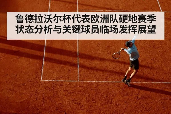 鲁德拉沃尔杯代表欧洲队硬地赛季状态分析与关键球员临场发挥展望